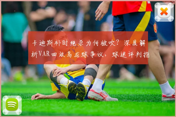 卡迪斯补时绝杀为何被吹?深度解析VAR回放乌龙球争议,球迷评判指南