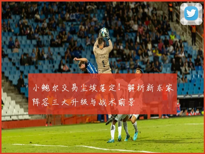 小鲍尔交易尘埃落定！解析新东家阵容三大升级与战术前景