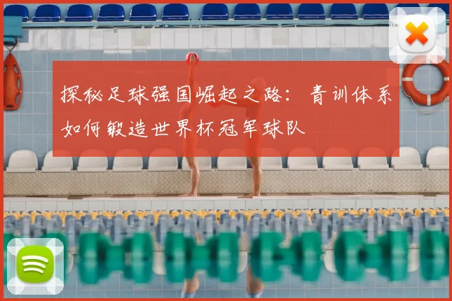 探秘足球强国崛起之路：青训体系如何锻造世界杯冠军球队