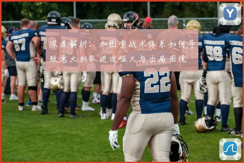 深度解析:加图索战术体系如何导致意大利队进攻哑火与出局困境