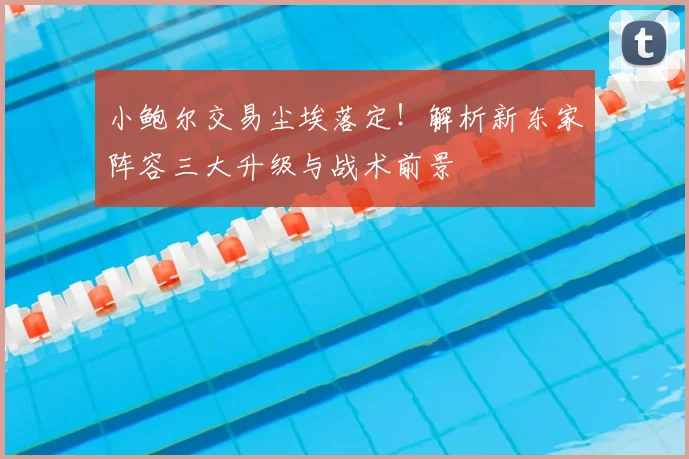 小鲍尔交易尘埃落定！解析新东家阵容三大升级与战术前景