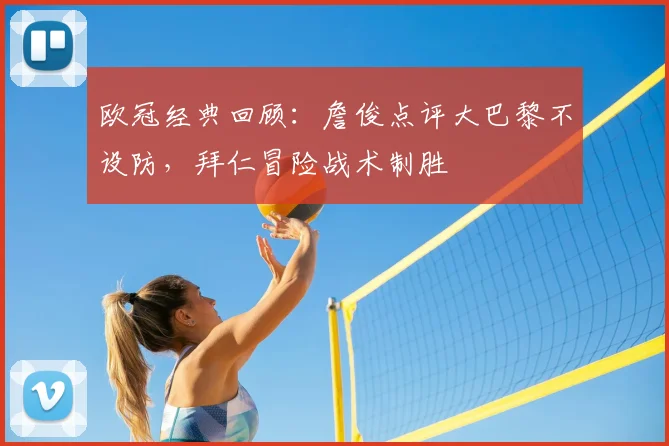 欧冠经典回顾：詹俊点评大巴黎不设防，拜仁冒险战术制胜