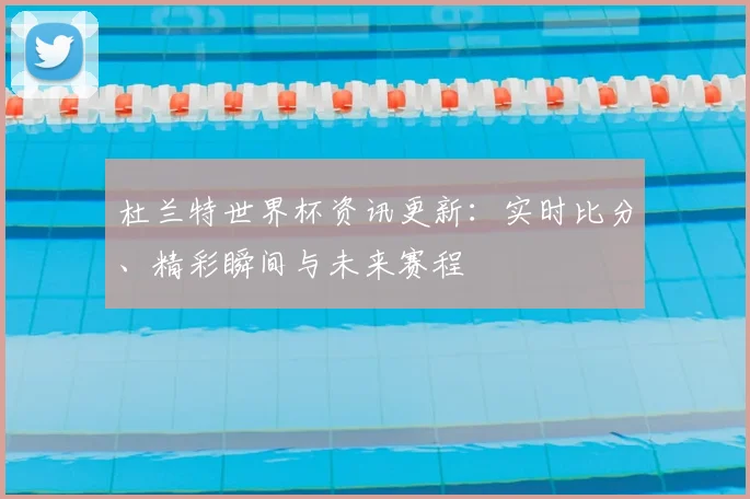 杜兰特世界杯资讯更新：实时比分、精彩瞬间与未来赛程
