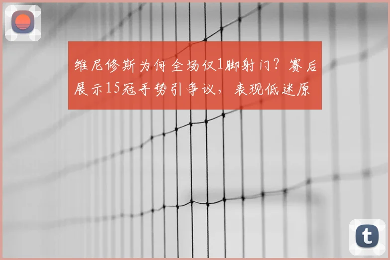维尼修斯为何全场仅1脚射门?赛后展示15冠手势引争议,表现低迷原因分析