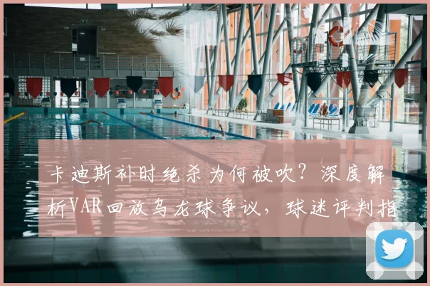 卡迪斯补时绝杀为何被吹？深度解析VAR回放乌龙球争议，球迷评判指南