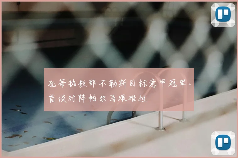 孔蒂执教那不勒斯目标意甲冠军，首谈对阵帕尔马艰难性