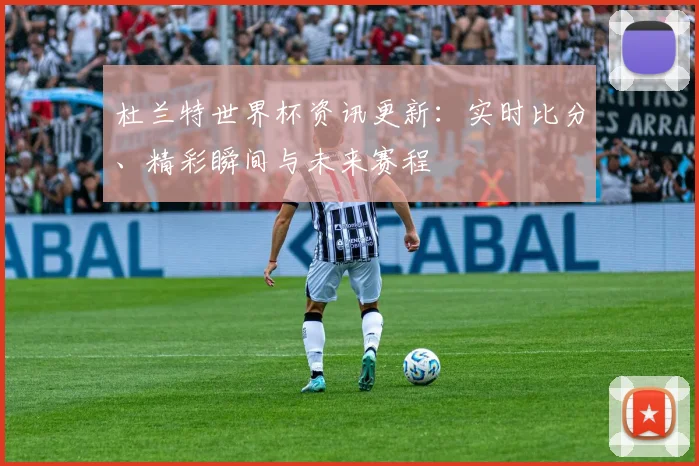杜兰特世界杯资讯更新：实时比分、精彩瞬间与未来赛程