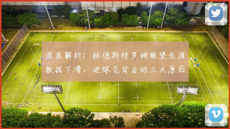 深度解析：林德斯特罗姆狼堡生涯数据下滑，进球荒背后的三大原因
