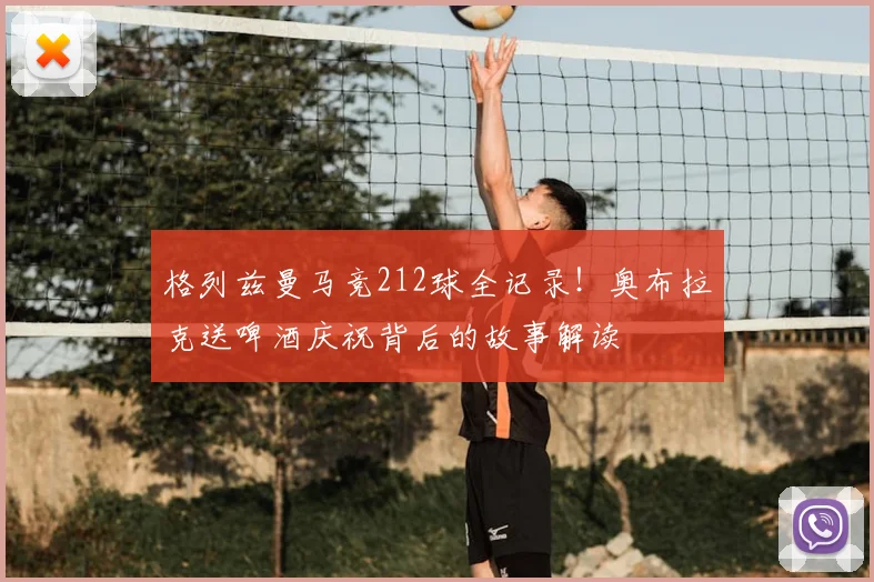 格列兹曼马竞212球全记录！奥布拉克送啤酒庆祝背后的故事解读