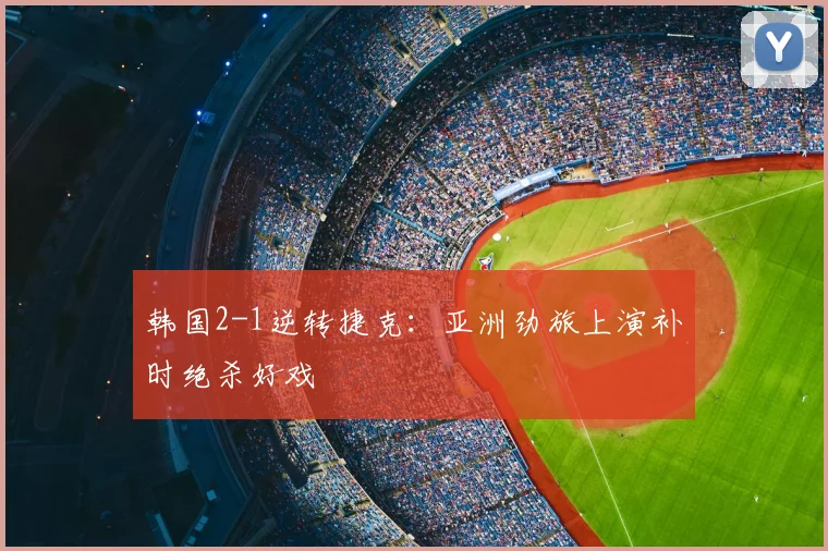韩国2-1逆转捷克：亚洲劲旅上演补时绝杀好戏