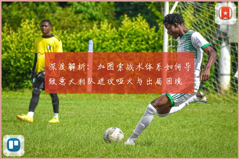 深度解析:加图索战术体系如何导致意大利队进攻哑火与出局困境