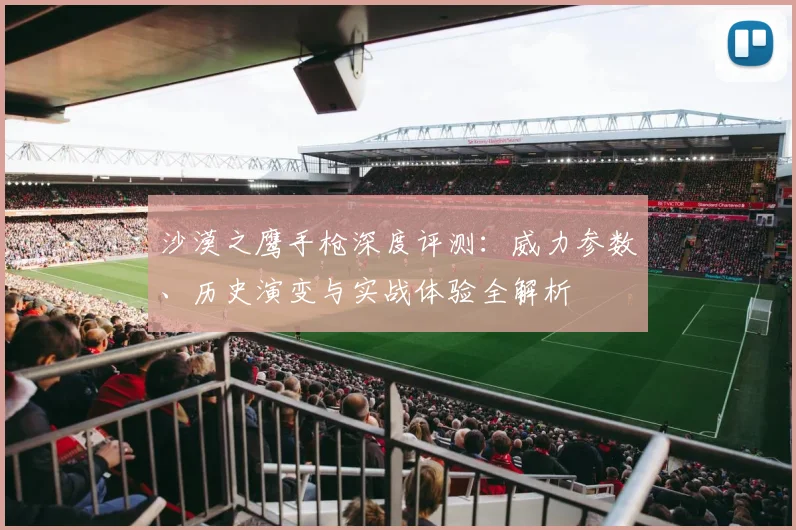 沙漠之鹰手枪深度评测:威力参数、历史演变与实战体验全解析