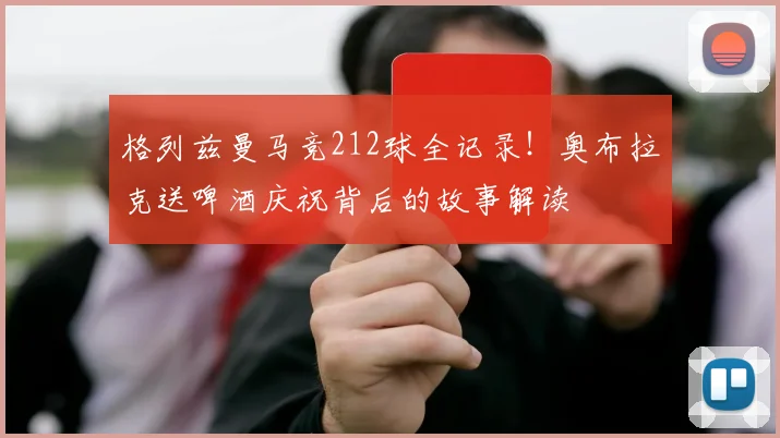 格列兹曼马竞212球全记录!奥布拉克送啤酒庆祝背后的故事解读