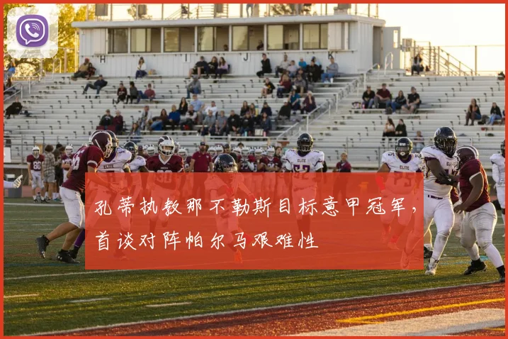 孔蒂执教那不勒斯目标意甲冠军，首谈对阵帕尔马艰难性